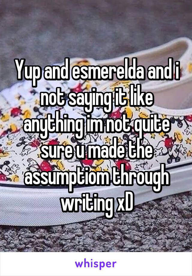 Yup and esmerelda and i not saying it like anything im not quite sure u made the assumptiom through writing xD