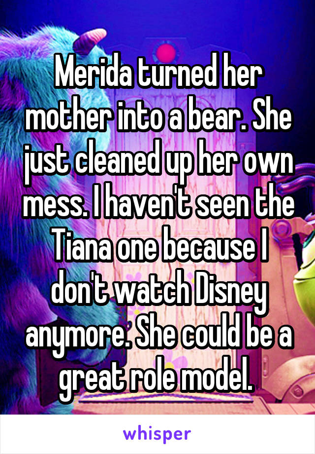 Merida turned her mother into a bear. She just cleaned up her own mess. I haven't seen the Tiana one because I don't watch Disney anymore. She could be a great role model. 