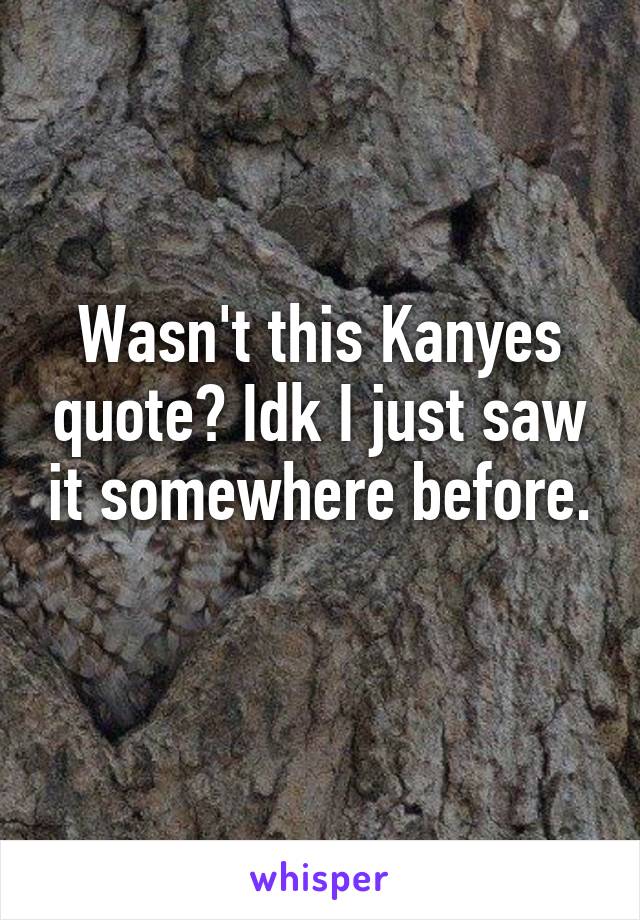 Wasn't this Kanyes quote? Idk I just saw it somewhere before. 