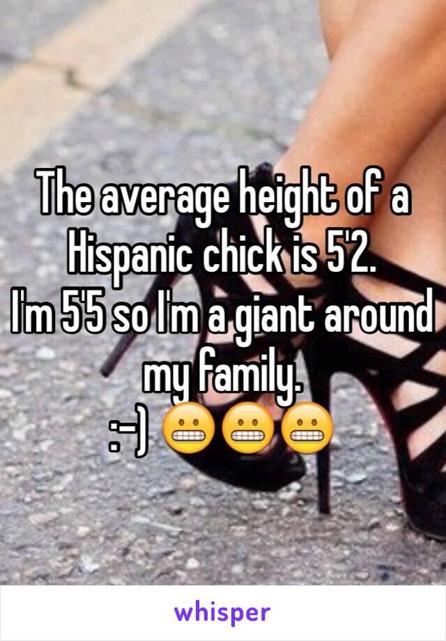 The average height of a Hispanic chick is 5'2. 
I'm 5'5 so I'm a giant around my family. 
:-) 😬😬😬