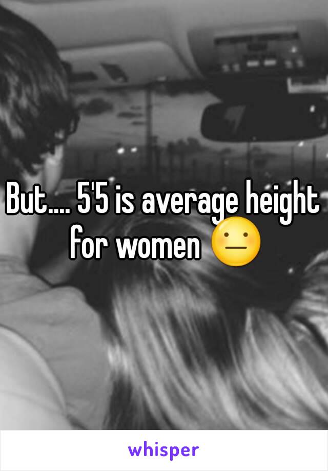 But.... 5'5 is average height for women 😐