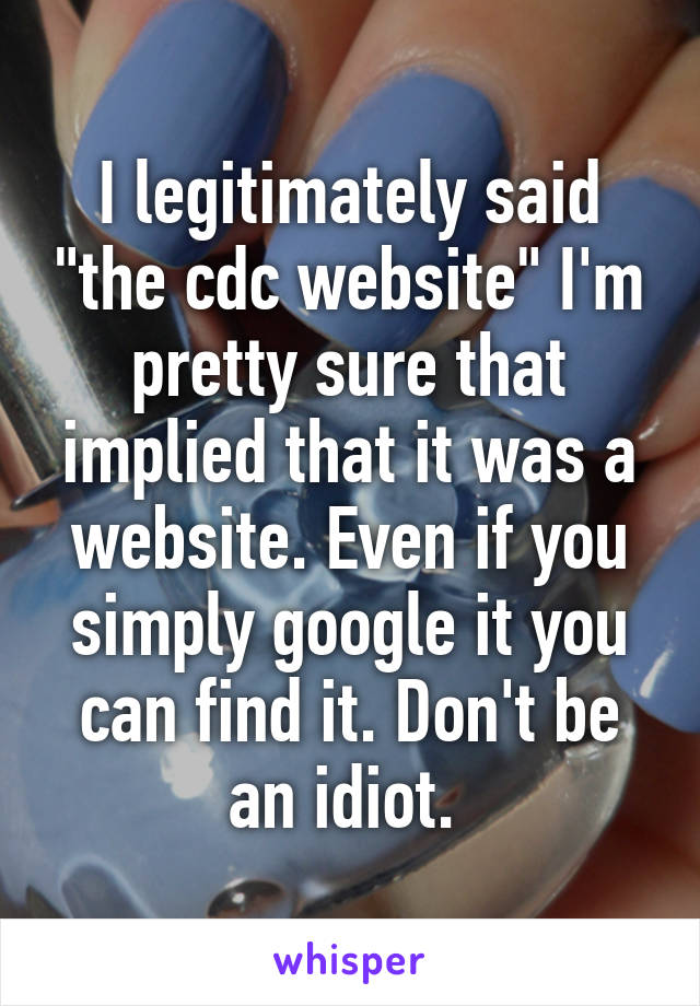 I legitimately said "the cdc website" I'm pretty sure that implied that it was a website. Even if you simply google it you can find it. Don't be an idiot. 