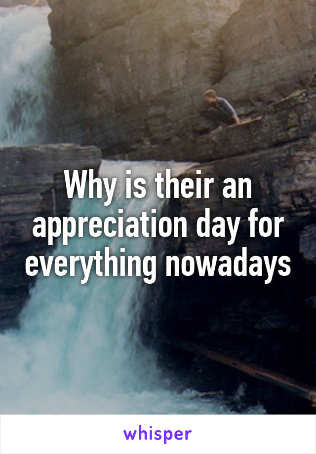 Why is their an appreciation day for everything nowadays