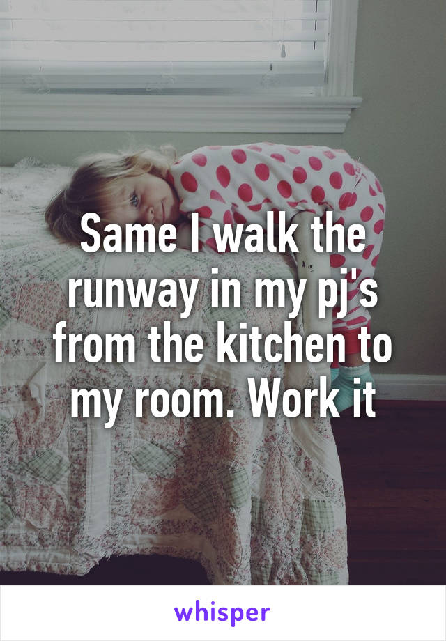 Same I walk the runway in my pj's from the kitchen to my room. Work it