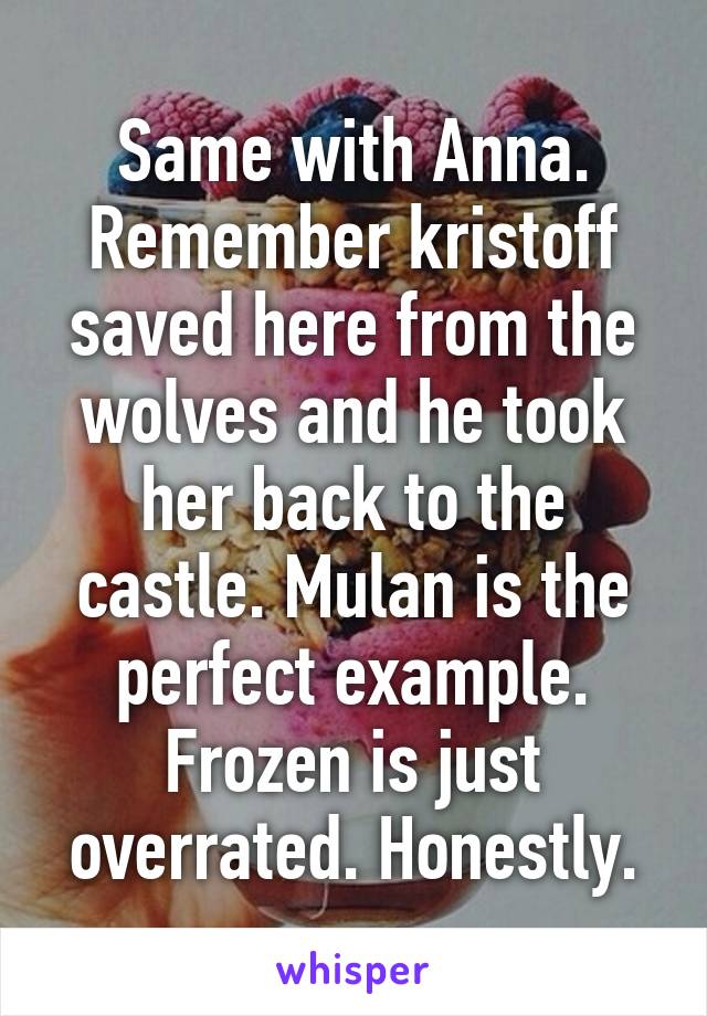 Same with Anna. Remember kristoff saved here from the wolves and he took her back to the castle. Mulan is the perfect example. Frozen is just overrated. Honestly.