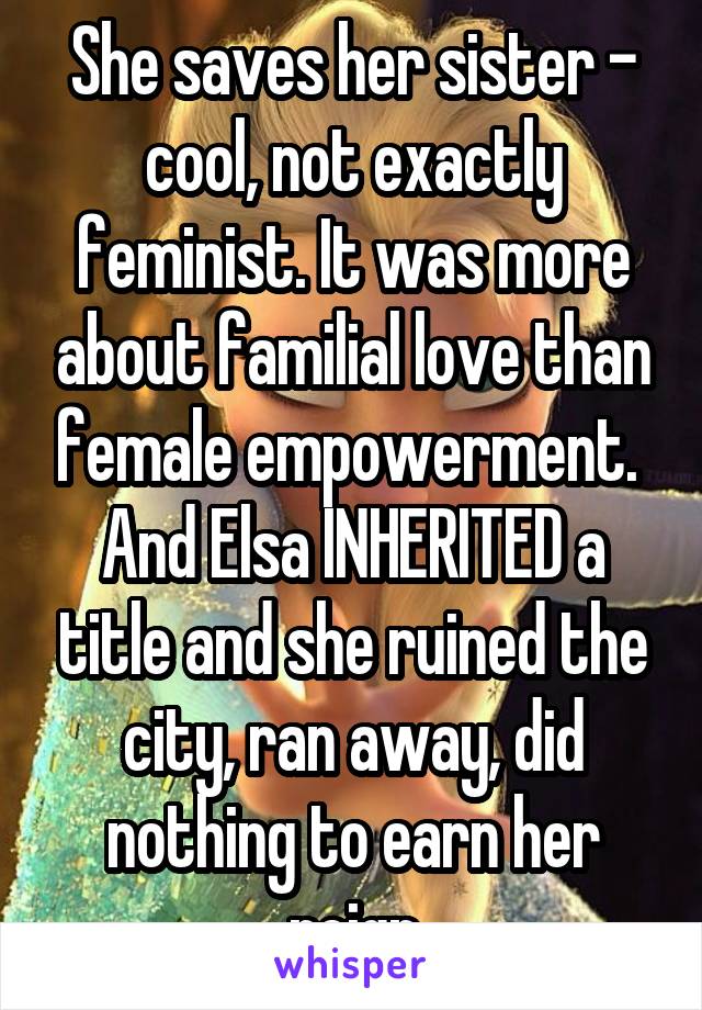 She saves her sister - cool, not exactly feminist. It was more about familial love than female empowerment.  And Elsa INHERITED a title and she ruined the city, ran away, did nothing to earn her reign