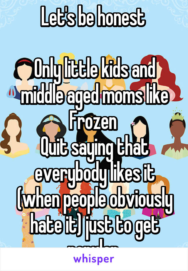 Let's be honest 

Only little kids and middle aged moms like Frozen 
Quit saying that everybody likes it (when people obviously hate it) just to get popular 