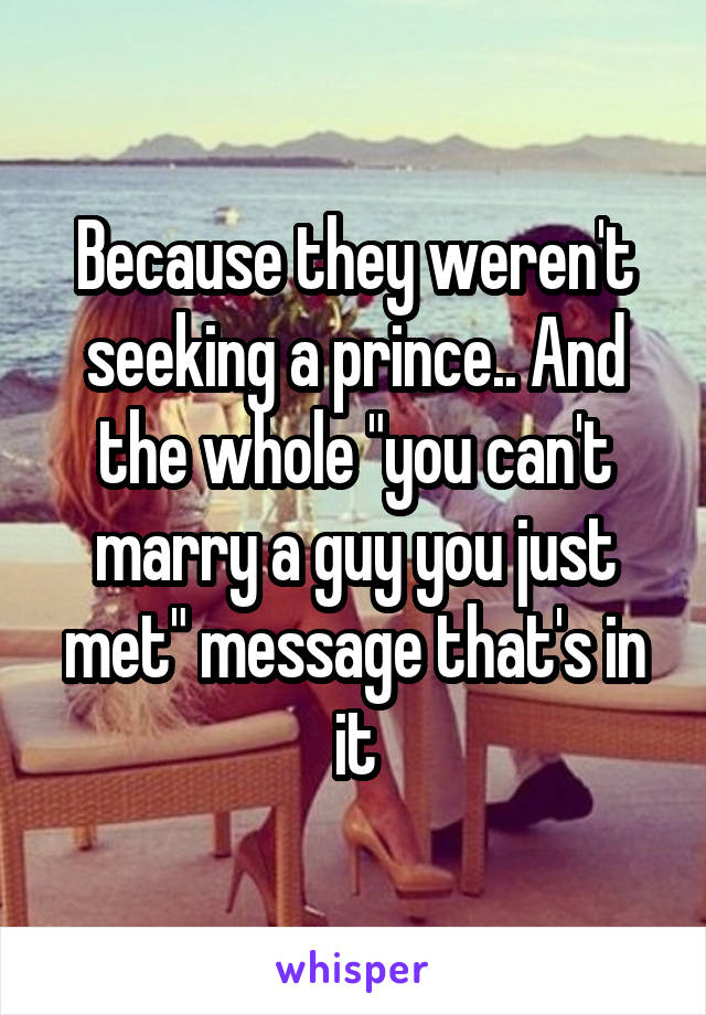 Because they weren't seeking a prince.. And the whole "you can't marry a guy you just met" message that's in it