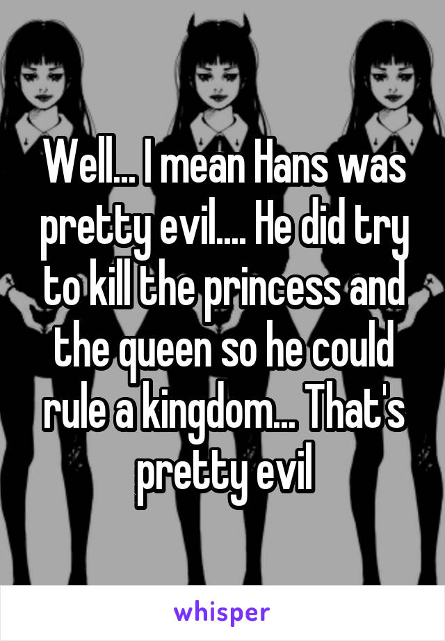 Well... I mean Hans was pretty evil.... He did try to kill the princess and the queen so he could rule a kingdom... That's pretty evil