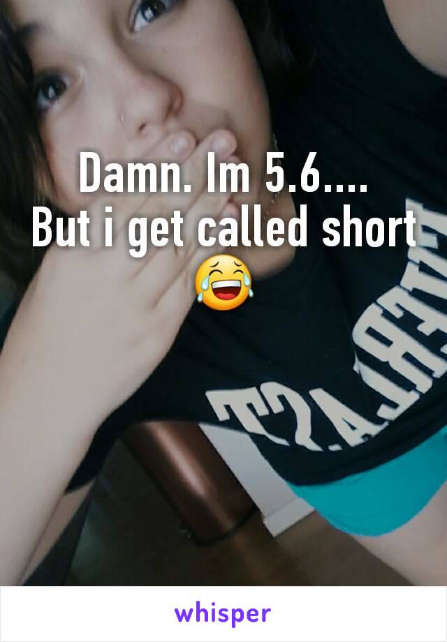 Damn. Im 5.6....
But i get called short
😂