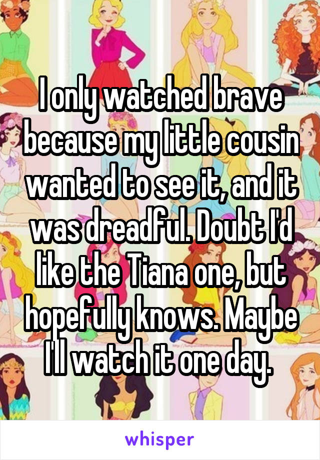 I only watched brave because my little cousin wanted to see it, and it was dreadful. Doubt I'd like the Tiana one, but hopefully knows. Maybe I'll watch it one day. 