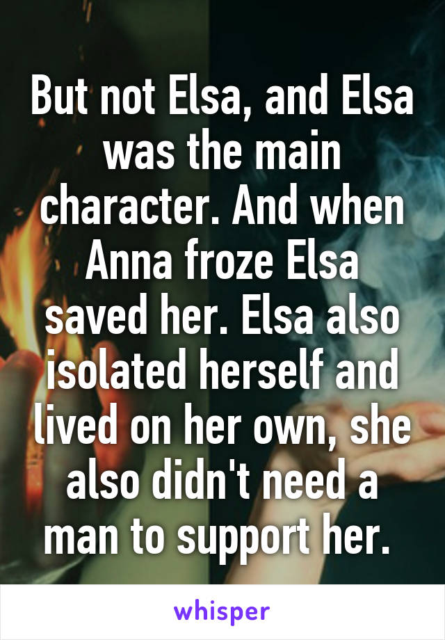 But not Elsa, and Elsa was the main character. And when Anna froze Elsa saved her. Elsa also isolated herself and lived on her own, she also didn't need a man to support her. 