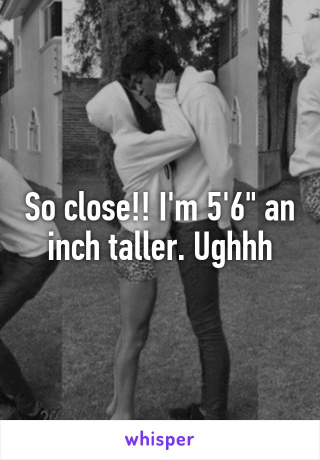 So close!! I'm 5'6" an inch taller. Ughhh