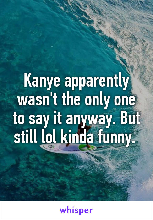 Kanye apparently wasn't the only one to say it anyway. But still lol kinda funny. 
