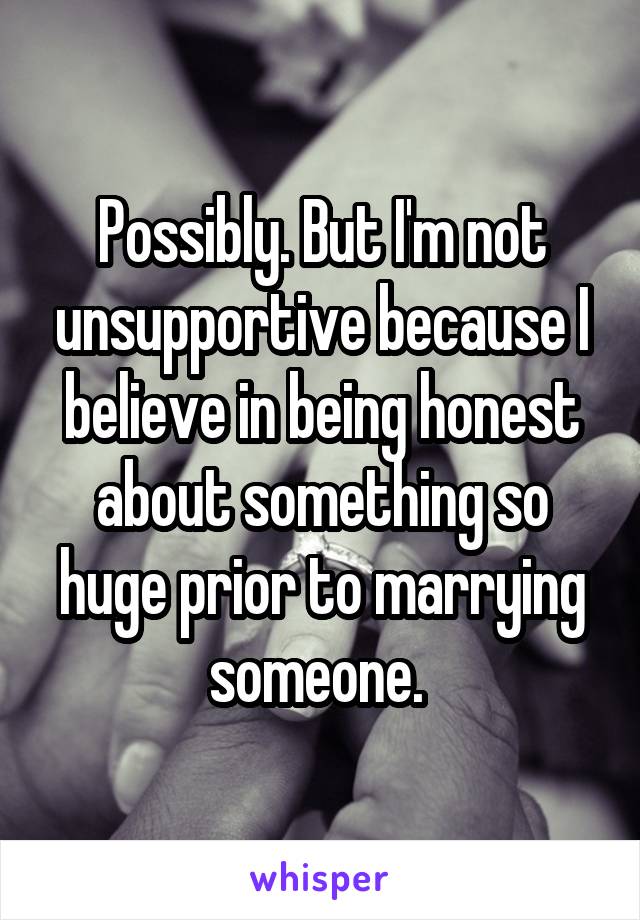 Possibly. But I'm not unsupportive because I believe in being honest about something so huge prior to marrying someone. 