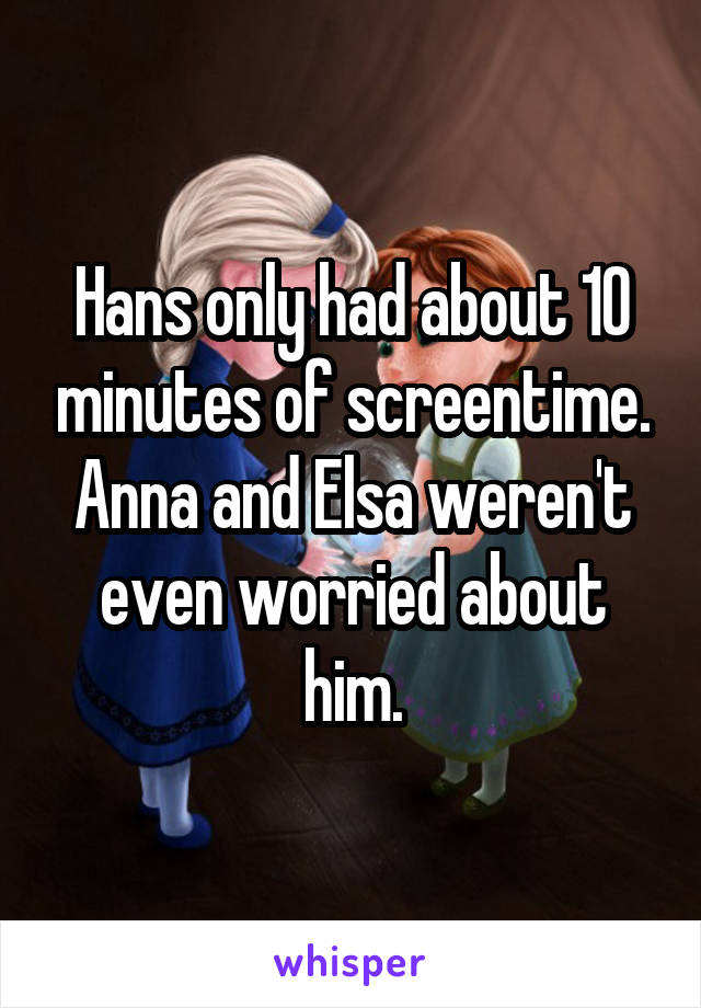 Hans only had about 10 minutes of screentime. Anna and Elsa weren't even worried about him.