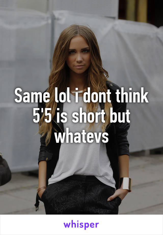 Same lol i dont think 5'5 is short but whatevs