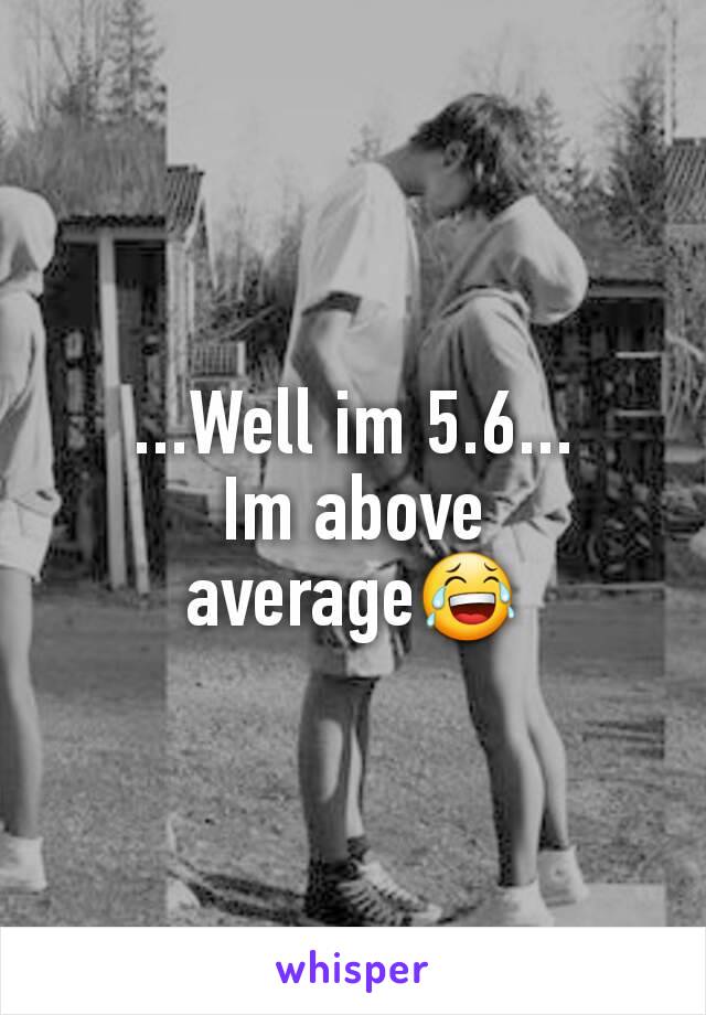 ...Well im 5.6...
Im above average😂