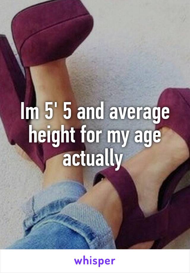 Im 5' 5 and average height for my age actually 