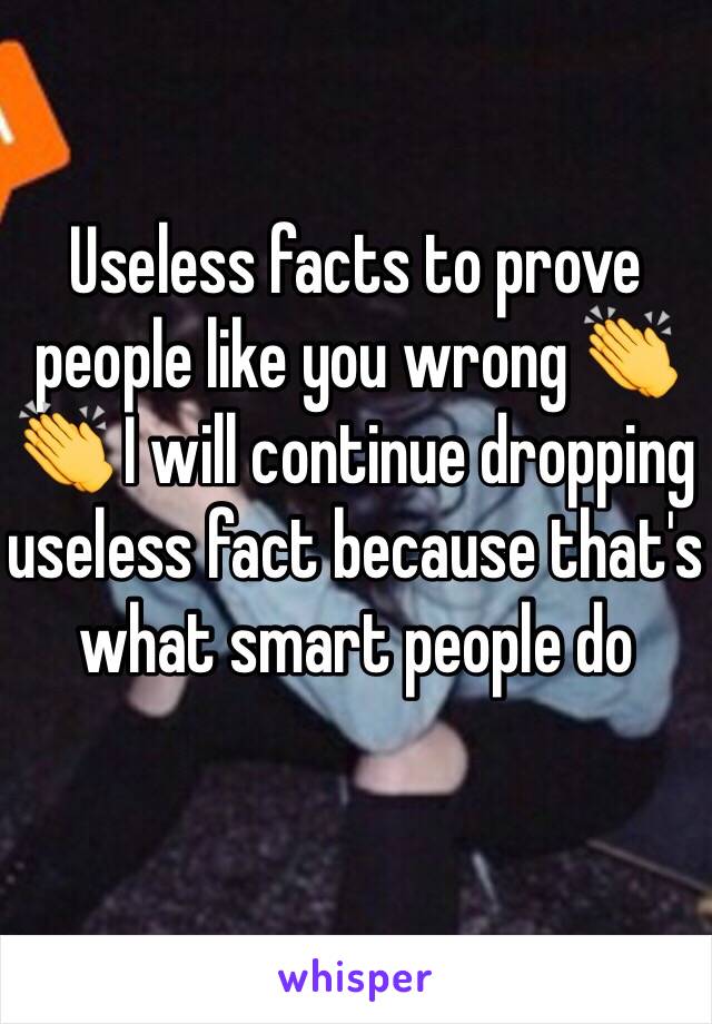 Useless facts to prove people like you wrong 👏👏 I will continue dropping useless fact because that's what smart people do