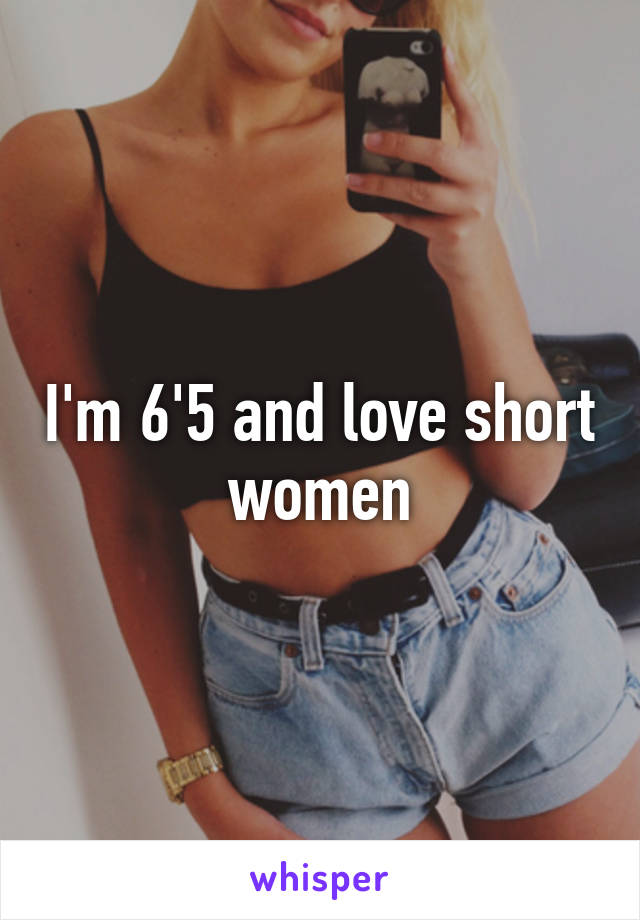 I'm 6'5 and love short women