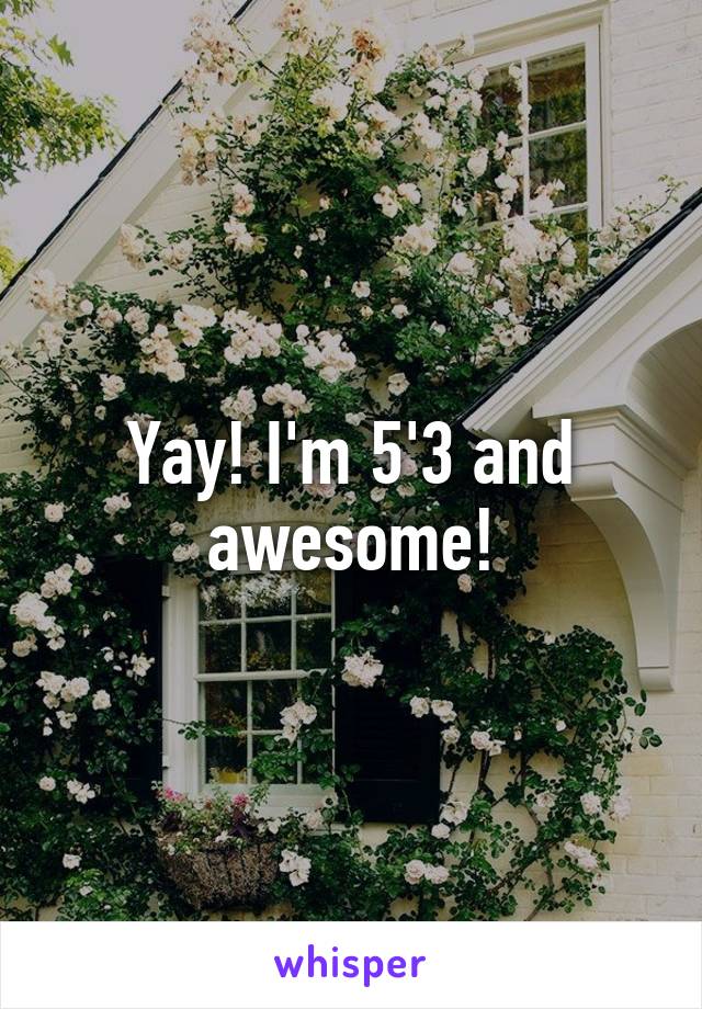 Yay! I'm 5'3 and awesome!