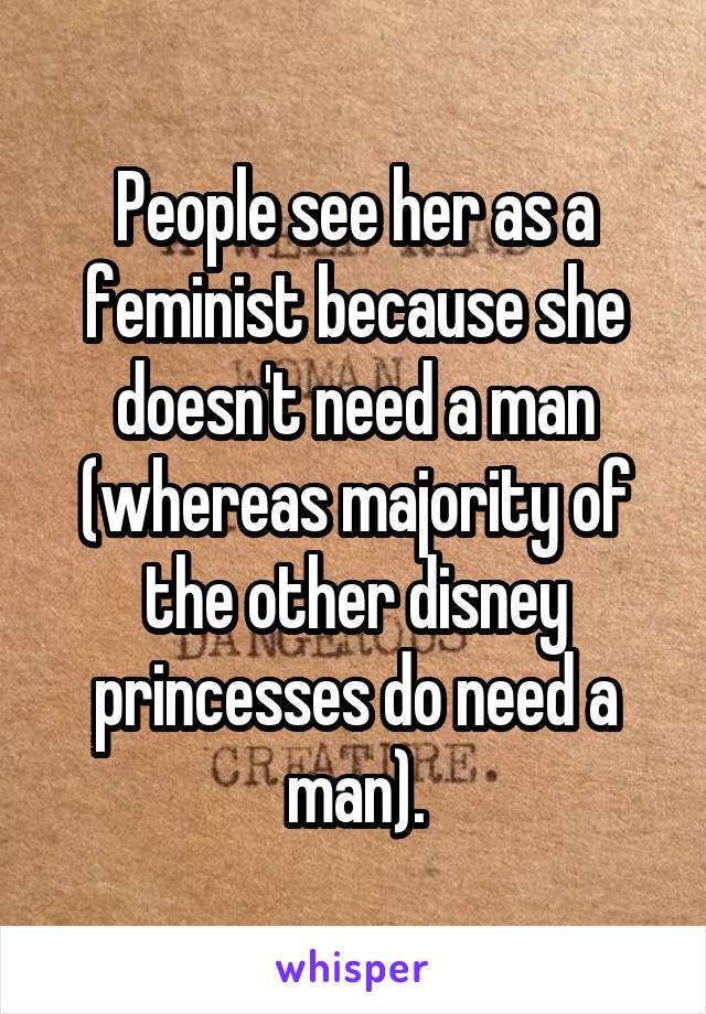 People see her as a feminist because she doesn't need a man (whereas majority of the other disney princesses do need a man).