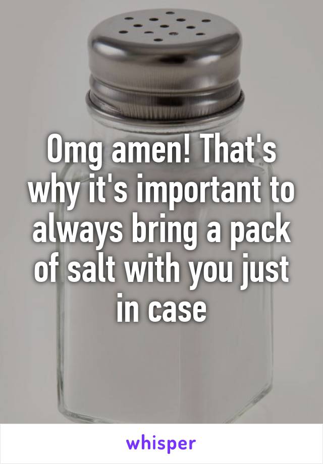 Omg amen! That's why it's important to always bring a pack of salt with you just in case