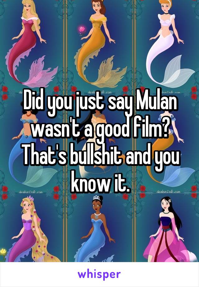 Did you just say Mulan wasn't a good film? That's bullshit and you know it.