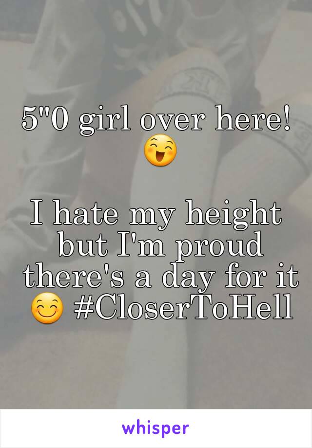 5"0 girl over here! 😄

I hate my height but I'm proud there's a day for it 😊 #CloserToHell