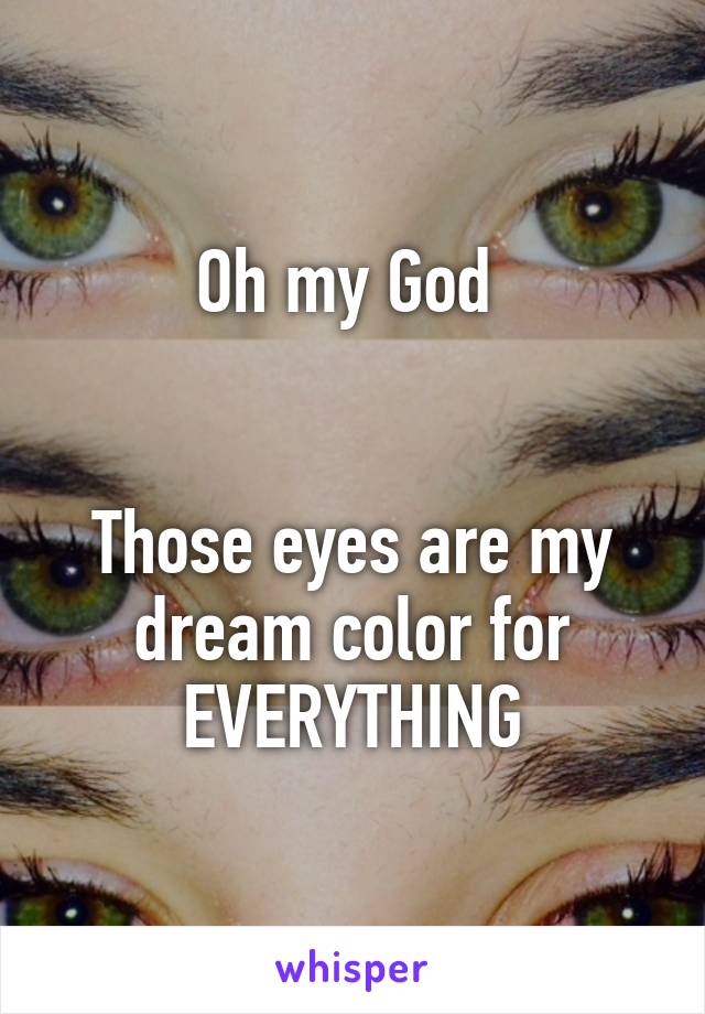 Oh my God 


Those eyes are my dream color for EVERYTHING