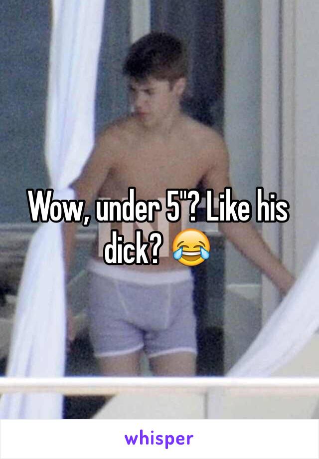 Wow, under 5"? Like his dick? 😂