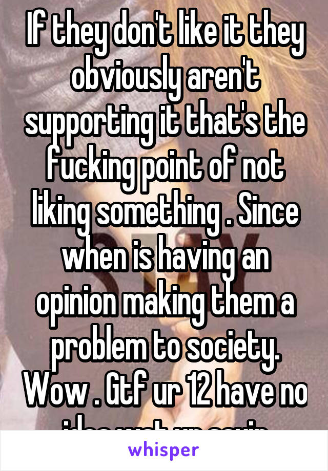 If they don't like it they obviously aren't supporting it that's the fucking point of not liking something . Since when is having an opinion making them a problem to society. Wow . Gtf ur 12 have no idea wat ur sayin