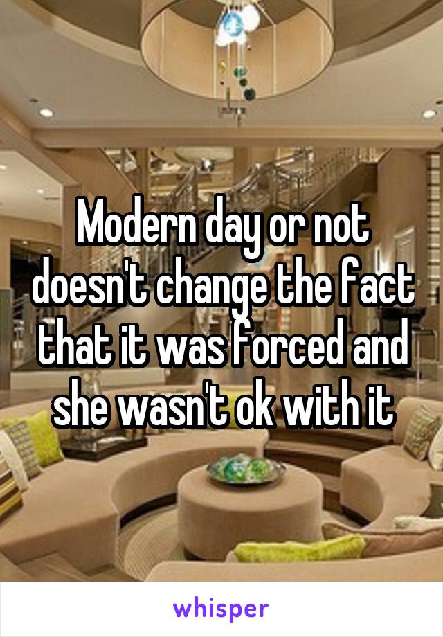 Modern day or not doesn't change the fact that it was forced and she wasn't ok with it