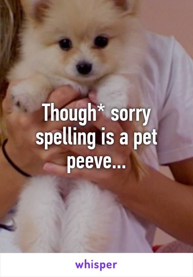 Though* sorry spelling is a pet peeve...