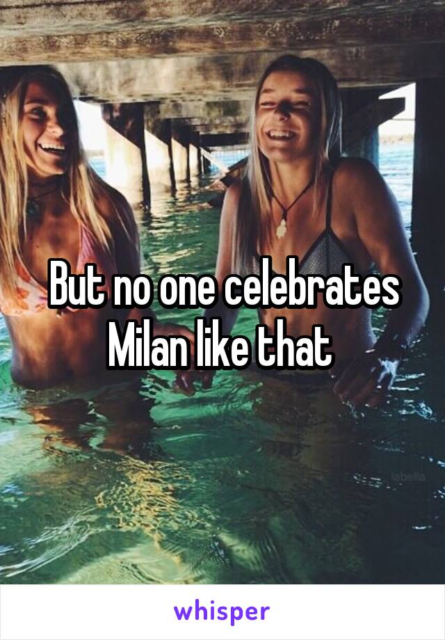 But no one celebrates Milan like that 