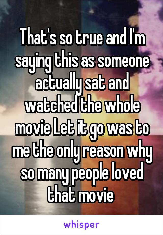 That's so true and I'm saying this as someone actually sat and watched the whole movie Let it go was to me the only reason why so many people loved that movie 