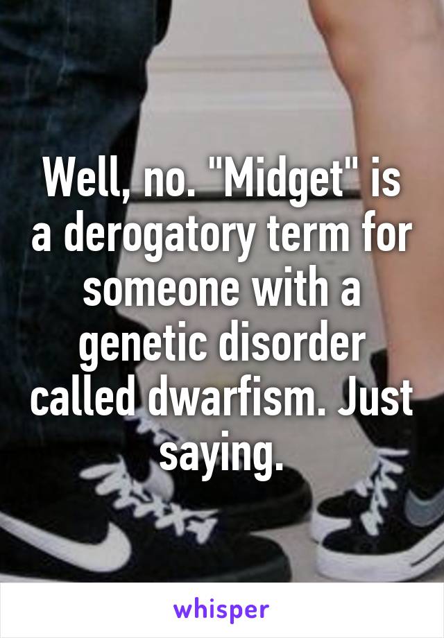 Well, no. "Midget" is a derogatory term for someone with a genetic disorder called dwarfism. Just saying.