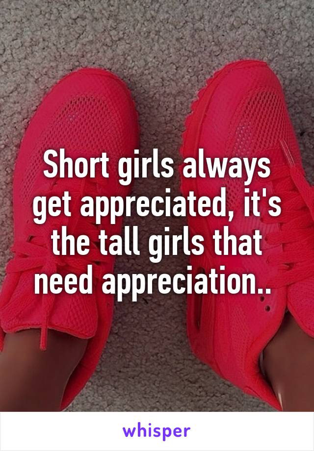 Short girls always get appreciated, it's the tall girls that need appreciation.. 