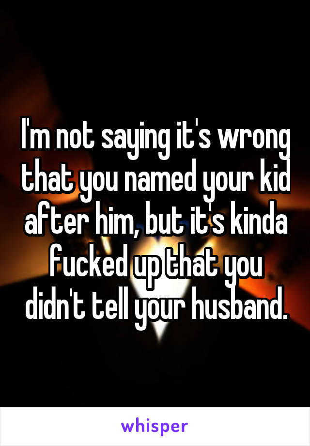 I'm not saying it's wrong that you named your kid after him, but it's kinda fucked up that you didn't tell your husband.