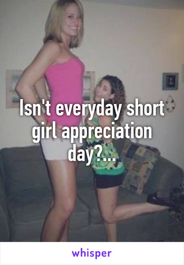 Isn't everyday short girl appreciation day?...