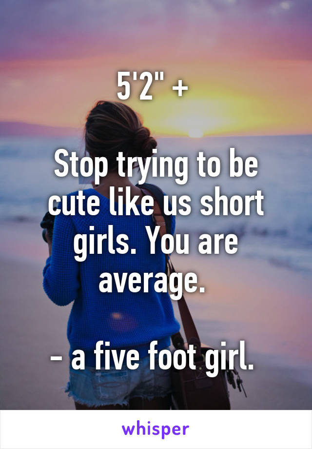 5'2" + 

Stop trying to be cute like us short girls. You are average. 

- a five foot girl. 