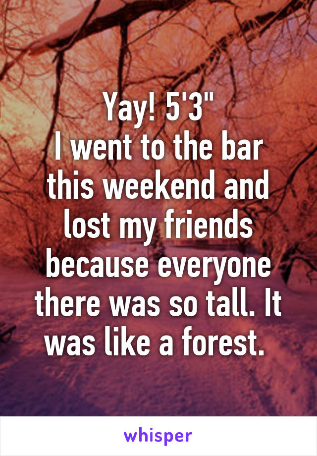 Yay! 5'3"
I went to the bar this weekend and lost my friends because everyone there was so tall. It was like a forest. 