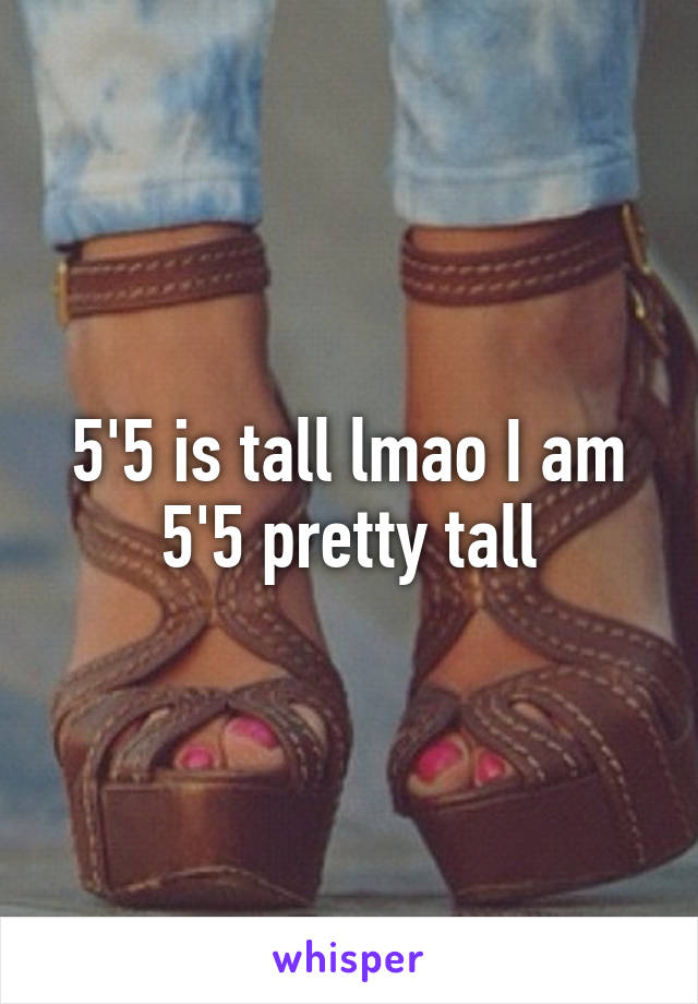 5'5 is tall lmao I am 5'5 pretty tall