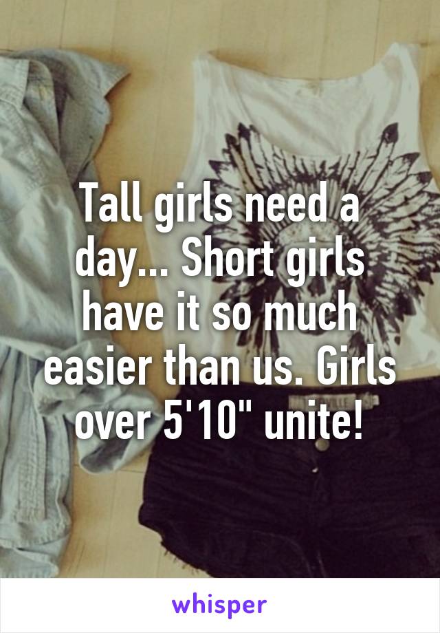 Tall girls need a day... Short girls have it so much easier than us. Girls over 5'10" unite!