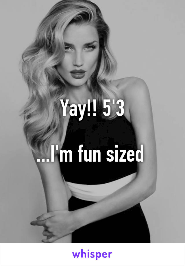 Yay!! 5'3

...I'm fun sized 