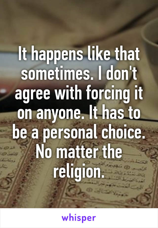 It happens like that sometimes. I don't agree with forcing it on anyone. It has to be a personal choice. No matter the religion.