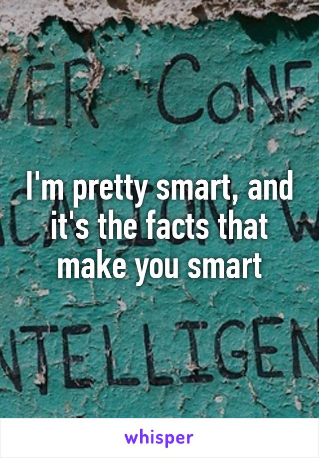 I'm pretty smart, and it's the facts that make you smart