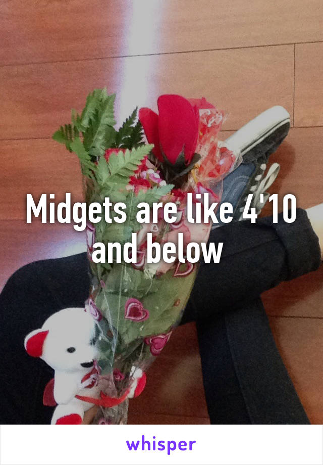 Midgets are like 4'10 and below 