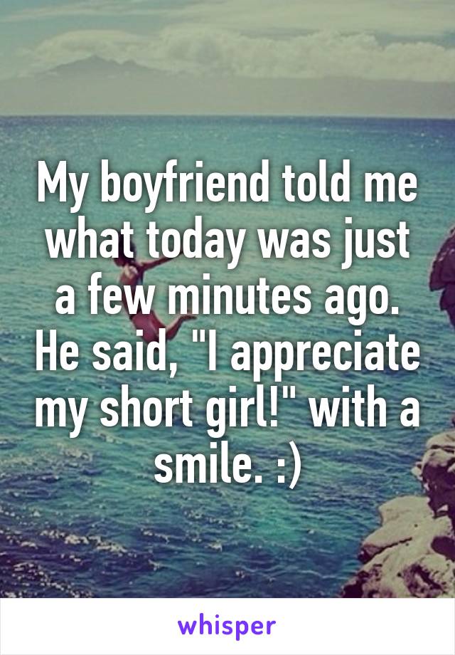 My boyfriend told me what today was just a few minutes ago. He said, "I appreciate my short girl!" with a smile. :)